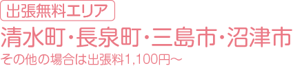 出張無料エリア清水町・長泉町 ・沼津市・三島市その他の場合は出張料1,100円〜